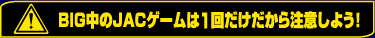 ビッグ中のJACゲームは1回だけ!